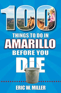 100 Things to Do in Amarillo Before You Die by Eric W. Miller
