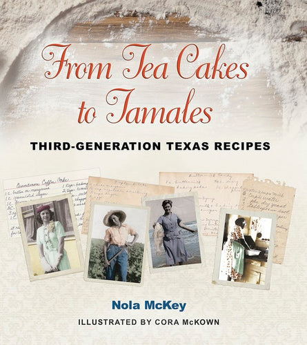 From Tea Cakes to Tamales: Third-Generation Texas Recipes by Nola McKey